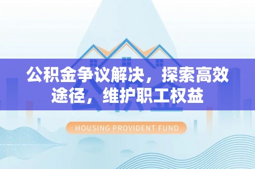 黄岩公积金争议解决，探索高效途径，维护职工权益