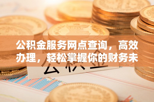 黄岩公积金服务网点查询，高效办理，轻松掌握你的财务未来