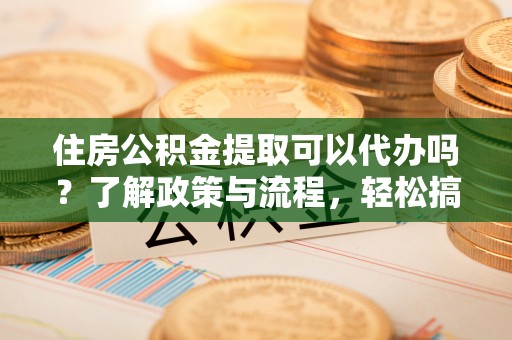 黄岩住房公积金提取可以代办吗？了解政策与流程，轻松搞定公积金提取