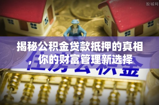 黄岩揭秘公积金贷款抵押的真相，你的财富管理新选择