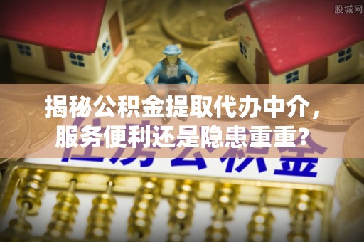 黄岩揭秘公积金提取代办中介，服务便利还是隐患重重？