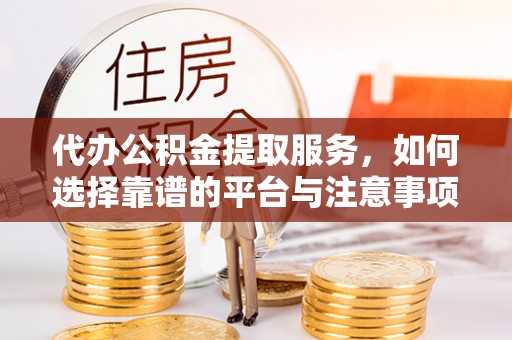 黄岩代办公积金提取服务，如何选择靠谱的平台与注意事项