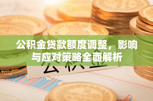 黄岩公积金贷款额度调整，影响与应对策略全面解析