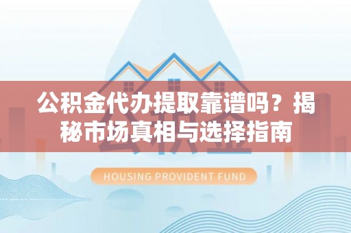 黄岩公积金代办提取靠谱吗？揭秘市场真相与选择指南