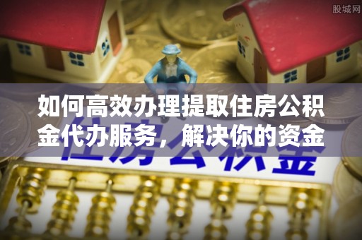 黄岩如何高效办理提取住房公积金代办服务，解决你的资金需求
