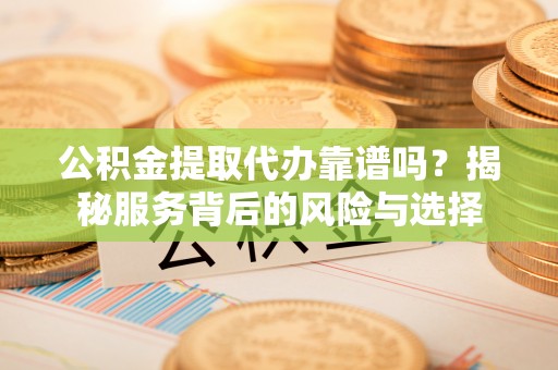 黄岩公积金提取代办靠谱吗？揭秘服务背后的风险与选择