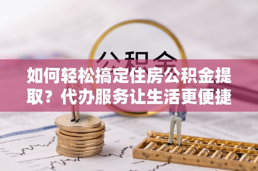 黄岩如何轻松搞定住房公积金提取？代办服务让生活更便捷