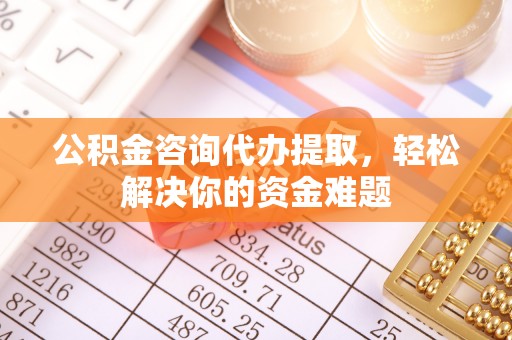 黄岩公积金咨询代办提取，轻松解决你的资金难题