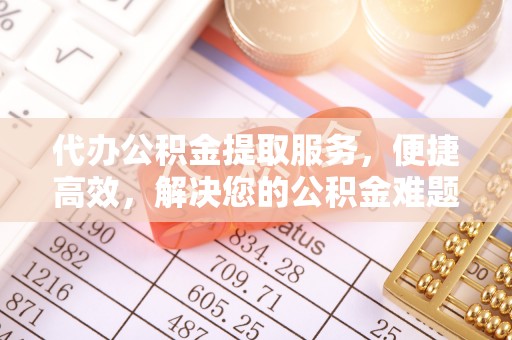 黄岩代办公积金提取服务，便捷高效，解决您的公积金难题