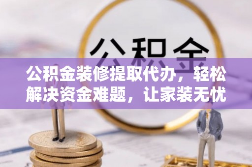 黄岩公积金装修提取代办，轻松解决资金难题，让家装无忧