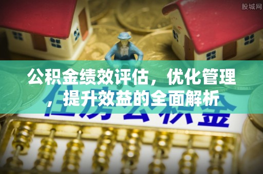 黄岩公积金绩效评估，优化管理，提升效益的全面解析