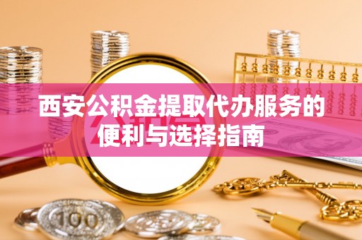 黄岩西安公积金提取代办服务的便利与选择指南