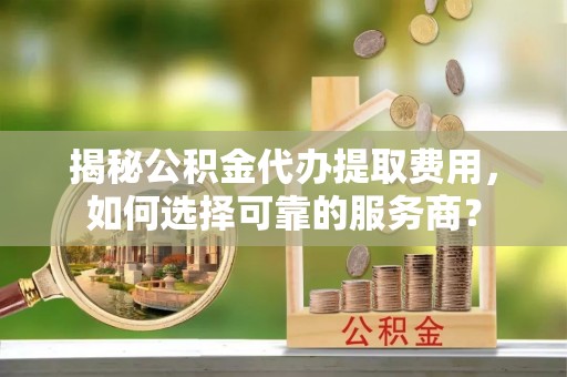 黄岩揭秘公积金代办提取费用，如何选择可靠的服务商？