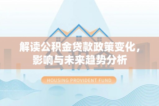 黄岩解读公积金贷款政策变化，影响与未来趋势分析