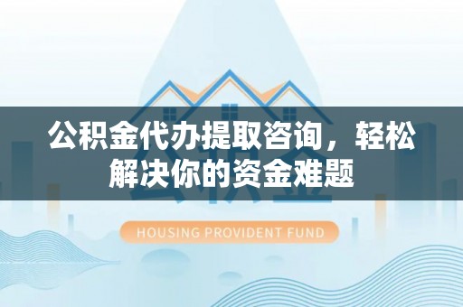 黄岩公积金代办提取咨询，轻松解决你的资金难题