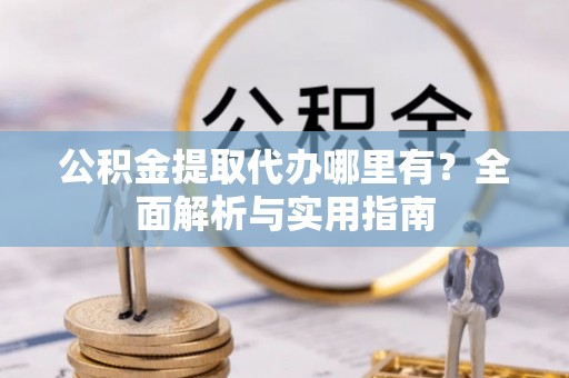 黄岩公积金提取代办哪里有？全面解析与实用指南