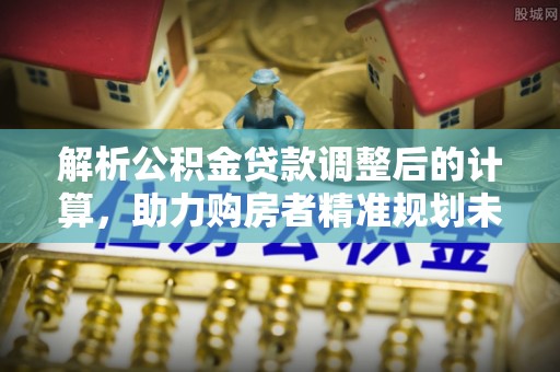 黄岩解析公积金贷款调整后的计算，助力购房者精准规划未来