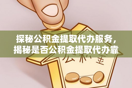 黄岩探秘公积金提取代办服务，揭秘是否公积金提取代办靠谱吗？