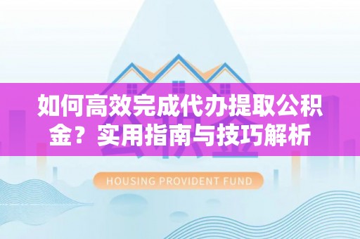 黄岩如何高效完成代办提取公积金？实用指南与技巧解析