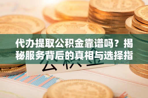 黄岩代办提取公积金靠谱吗？揭秘服务背后的真相与选择指南