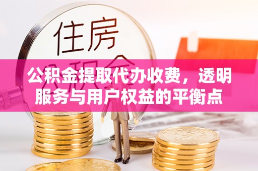 黄岩公积金提取代办收费，透明服务与用户权益的平衡点