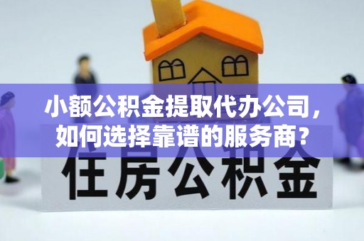 黄岩小额公积金提取代办公司，如何选择靠谱的服务商？