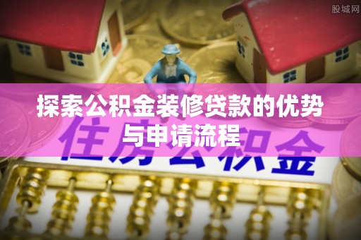 黄岩探索公积金装修贷款的优势与申请流程