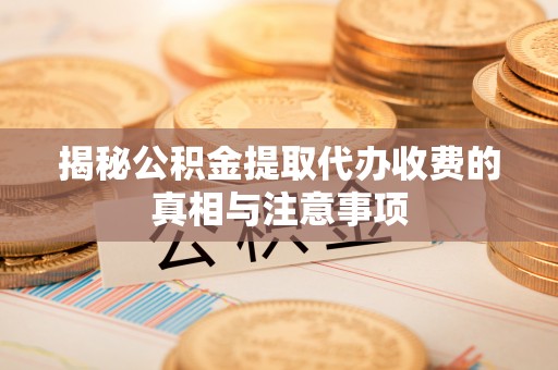 黄岩揭秘公积金提取代办收费的真相与注意事项