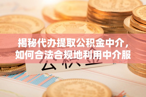 黄岩揭秘代办提取公积金中介，如何合法合规地利用中介服务