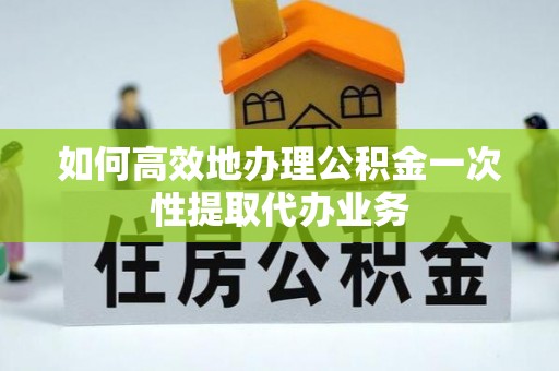 黄岩如何高效地办理公积金一次性提取代办业务