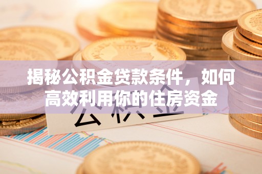 黄岩揭秘公积金贷款条件，如何高效利用你的住房资金