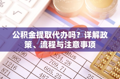 黄岩公积金提取代办吗？详解政策、流程与注意事项