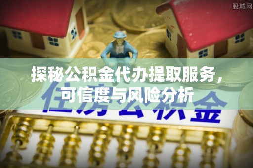 黄岩探秘公积金代办提取服务，可信度与风险分析