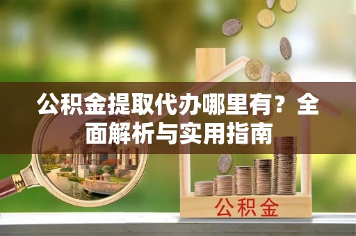黄岩公积金提取代办哪里有？全面解析与实用指南