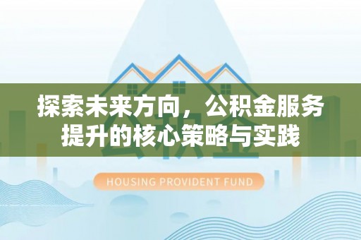黄岩探索未来方向，公积金服务提升的核心策略与实践
