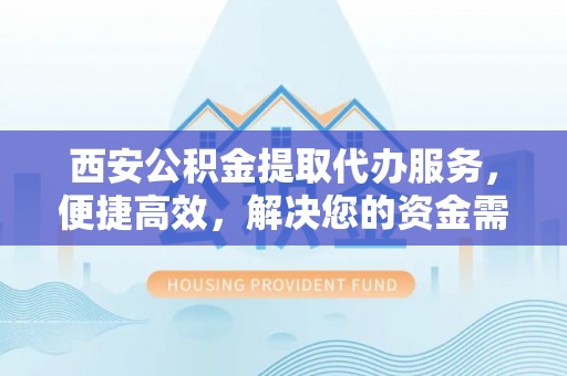 黄岩西安公积金提取代办服务，便捷高效，解决您的资金需求