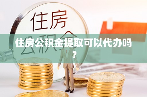 黄岩住房公积金提取可以代办吗？