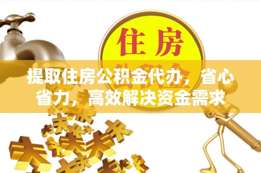 黄岩提取住房公积金代办，省心省力，高效解决资金需求