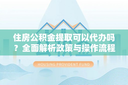 黄岩住房公积金提取可以代办吗？全面解析政策与操作流程