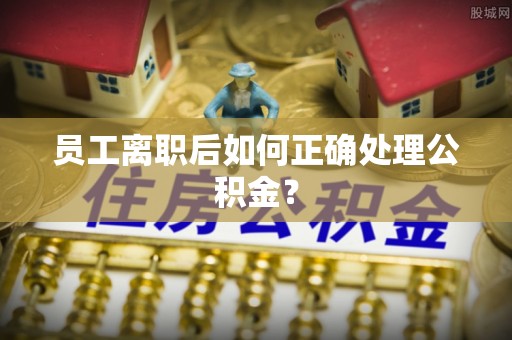 黄岩员工离职后如何正确处理公积金？