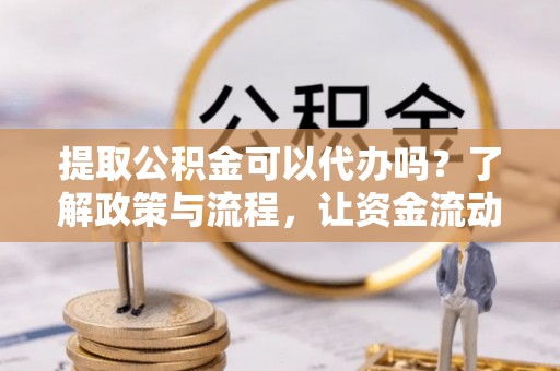 黄岩提取公积金可以代办吗？了解政策与流程，让资金流动更轻松