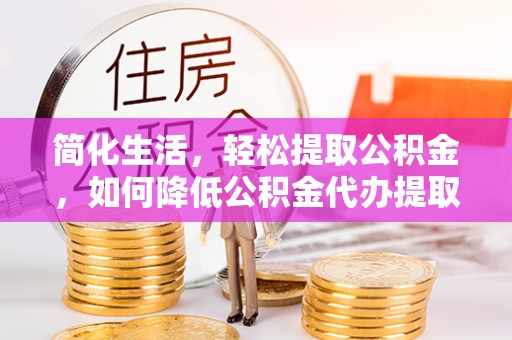 黄岩简化生活，轻松提取公积金，如何降低公积金代办提取的费用？