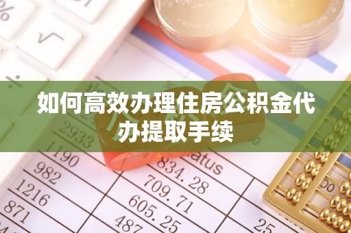 黄岩如何高效办理住房公积金代办提取手续