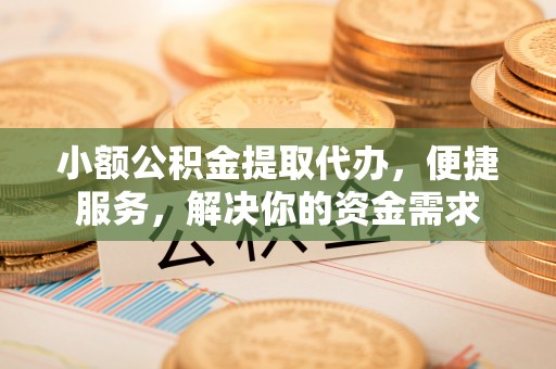 黄岩小额公积金提取代办，便捷服务，解决你的资金需求
