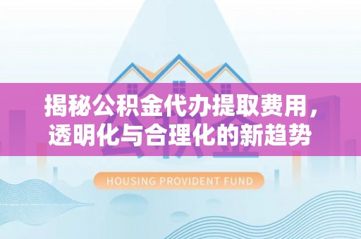 黄岩揭秘公积金代办提取费用，透明化与合理化的新趋势
