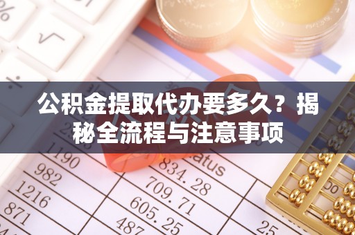 黄岩公积金提取代办要多久？揭秘全流程与注意事项