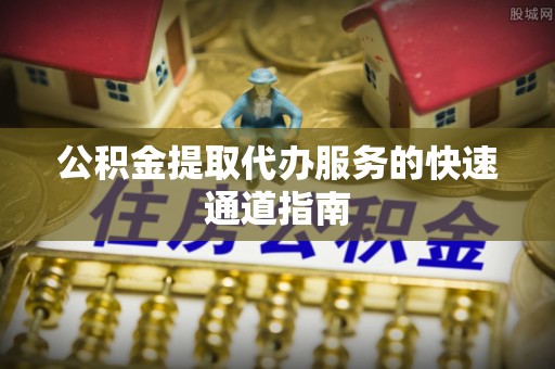 黄岩公积金提取代办服务的快速通道指南