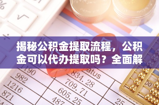 黄岩揭秘公积金提取流程，公积金可以代办提取吗？全面解析与操作指南