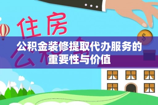 黄岩公积金装修提取代办服务的重要性与价值