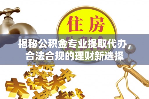 黄岩揭秘公积金专业提取代办，合法合规的理财新选择